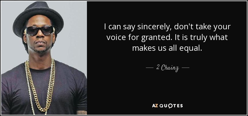 I can say sincerely, don't take your voice for granted. It is truly what makes us all equal. - 2 Chainz