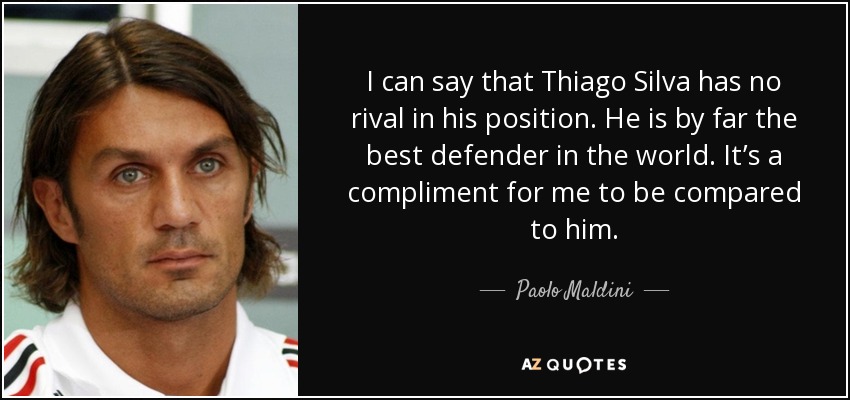 I can say that Thiago Silva has no rival in his position. He is by far the best defender in the world. It’s a compliment for me to be compared to him. - Paolo Maldini