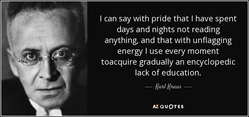 I can say with pride that I have spent days and nights not reading anything, and that with unflagging energy I use every moment toacquire gradually an encyclopedic lack of education. - Karl Kraus