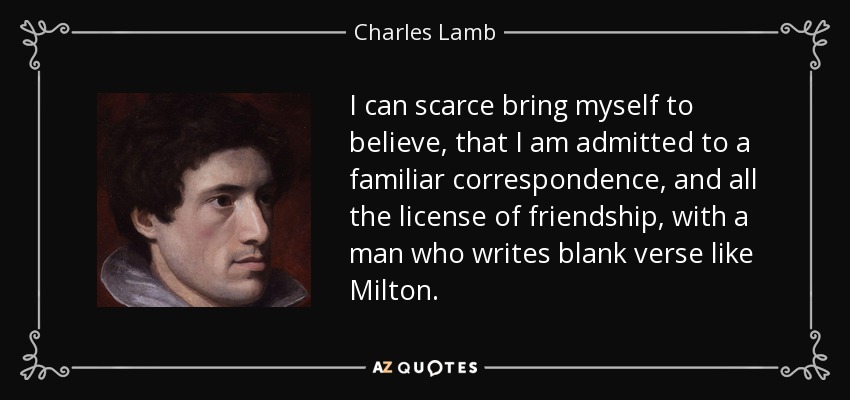 I can scarce bring myself to believe, that I am admitted to a familiar correspondence, and all the license of friendship, with a man who writes blank verse like Milton. - Charles Lamb