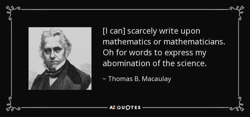 [I can] scarcely write upon mathematics or mathematicians. Oh for words to express my abomination of the science. - Thomas B. Macaulay