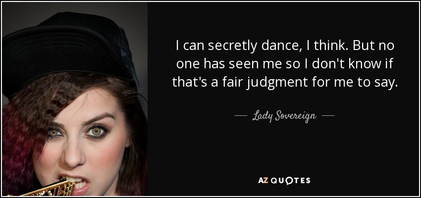 I can secretly dance, I think. But no one has seen me so I don't know if that's a fair judgment for me to say. - Lady Sovereign