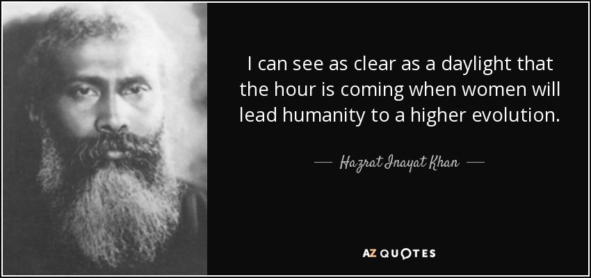 I can see as clear as a daylight that the hour is coming when women will lead humanity to a higher evolution. - Hazrat Inayat Khan