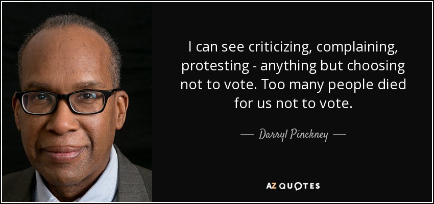 I can see criticizing, complaining, protesting - anything but choosing not to vote. Too many people died for us not to vote. - Darryl Pinckney