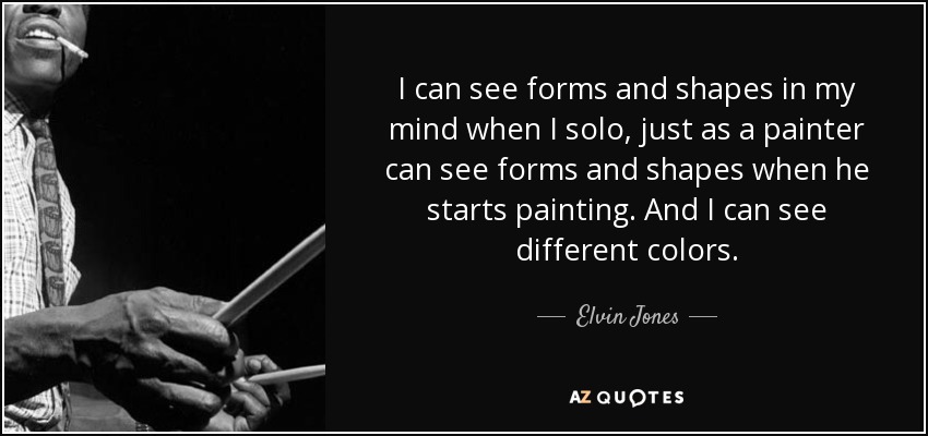 I can see forms and shapes in my mind when I solo, just as a painter can see forms and shapes when he starts painting. And I can see different colors. - Elvin Jones