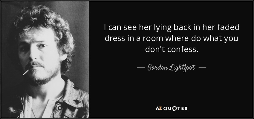 I can see her lying back in her faded dress in a room where do what you don't confess. - Gordon Lightfoot