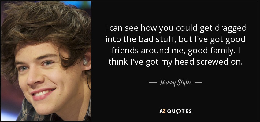 I can see how you could get dragged into the bad stuff, but I've got good friends around me, good family. I think I've got my head screwed on. - Harry Styles