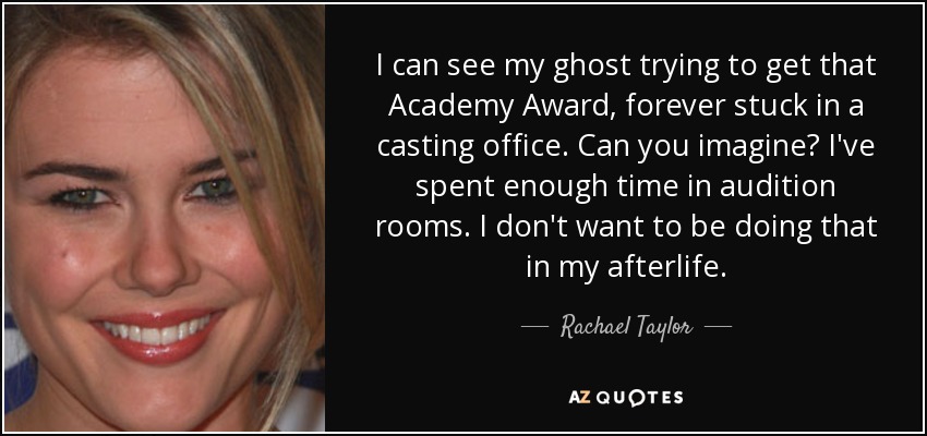 I can see my ghost trying to get that Academy Award, forever stuck in a casting office. Can you imagine? I've spent enough time in audition rooms. I don't want to be doing that in my afterlife. - Rachael Taylor