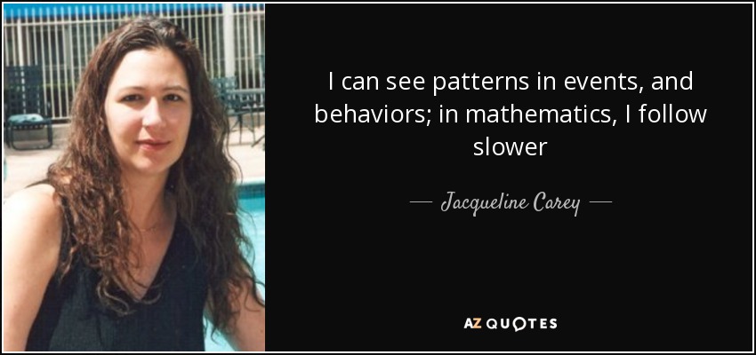 I can see patterns in events, and behaviors; in mathematics, I follow slower - Jacqueline Carey