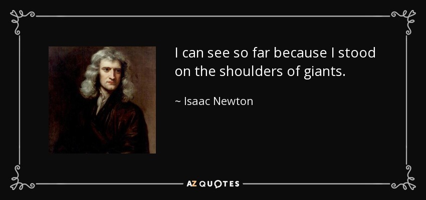 I can see so far because I stood on the shoulders of giants. - Isaac Newton