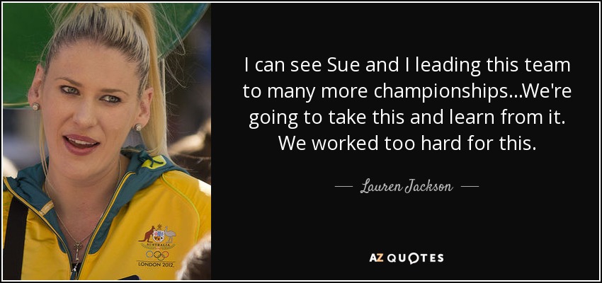 I can see Sue and I leading this team to many more championships...We're going to take this and learn from it. We worked too hard for this. - Lauren Jackson