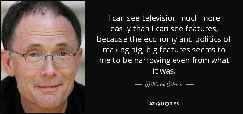 I can see television much more easily than I can see features, because the economy and politics of making big, big features seems to me to be narrowing even from what it was. - William Gibson