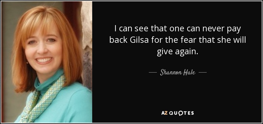 I can see that one can never pay back Gilsa for the fear that she will give again. - Shannon Hale