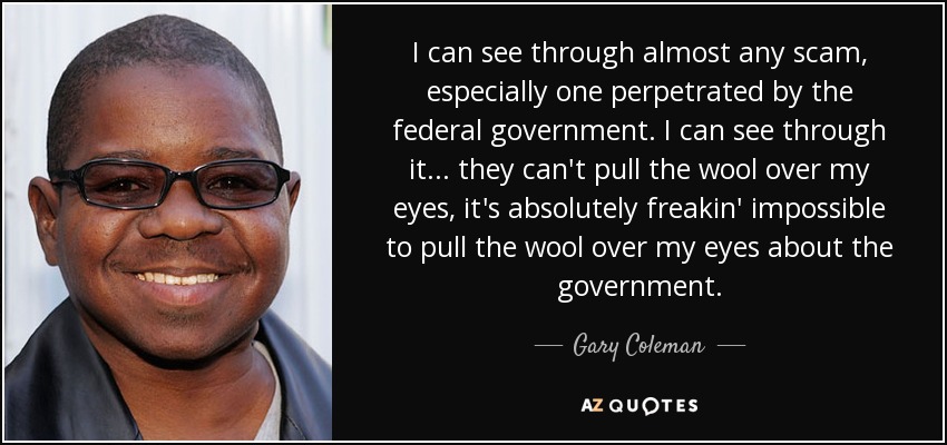I can see through almost any scam, especially one perpetrated by the federal government. I can see through it... they can't pull the wool over my eyes, it's absolutely freakin' impossible to pull the wool over my eyes about the government. - Gary Coleman