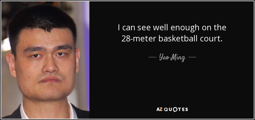 I can see well enough on the 28-meter basketball court. - Yao Ming