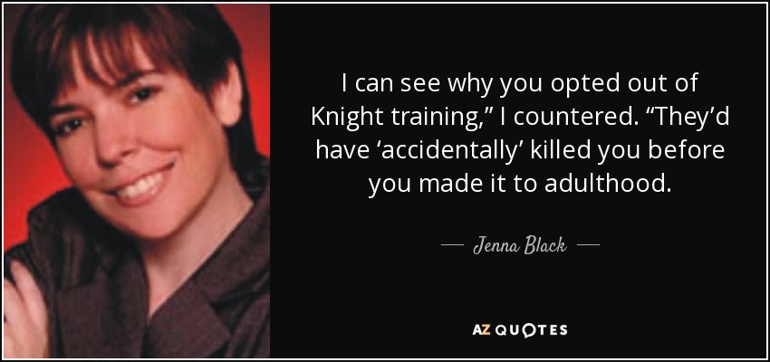 I can see why you opted out of Knight training,” I countered. “They’d have ‘accidentally’ killed you before you made it to adulthood. - Jenna Black
