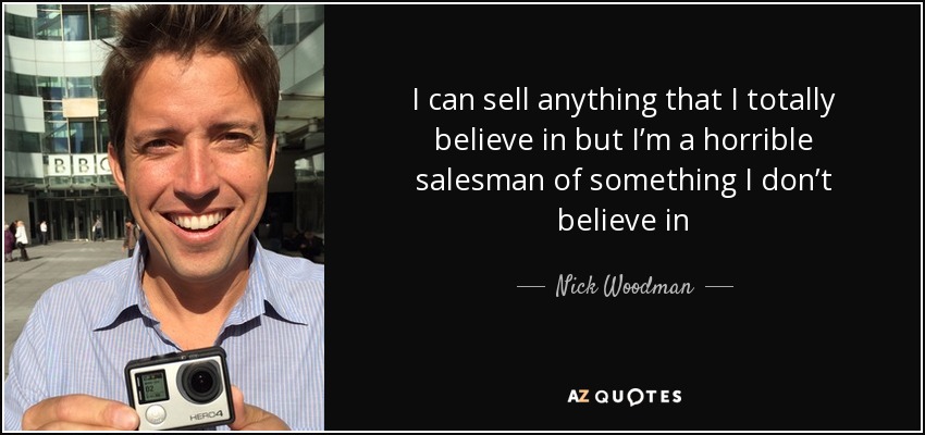 I can sell anything that I totally believe in but I’m a horrible salesman of something I don’t believe in - Nick Woodman