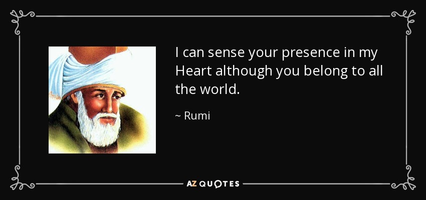 I can sense your presence in my Heart although you belong to all the world. - Rumi