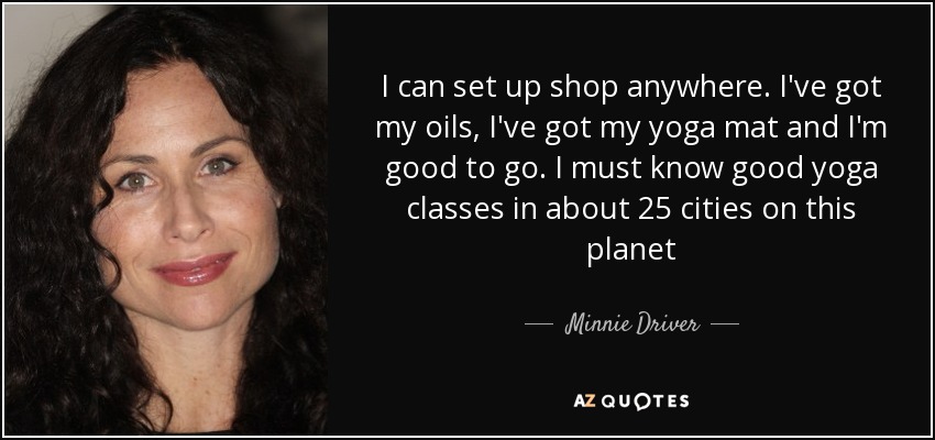 I can set up shop anywhere. I've got my oils, I've got my yoga mat and I'm good to go. I must know good yoga classes in about 25 cities on this planet - Minnie Driver