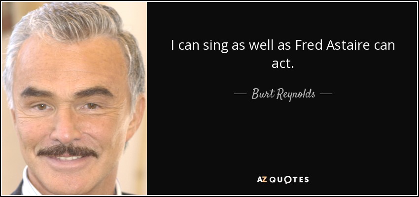 I can sing as well as Fred Astaire can act. - Burt Reynolds