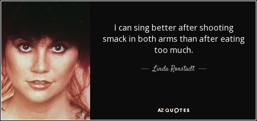 I can sing better after shooting smack in both arms than after eating too much. - Linda Ronstadt