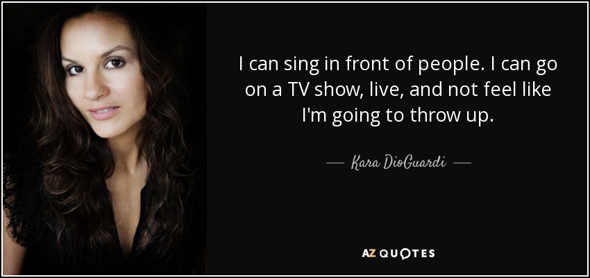 I can sing in front of people. I can go on a TV show, live, and not feel like I'm going to throw up. - Kara DioGuardi