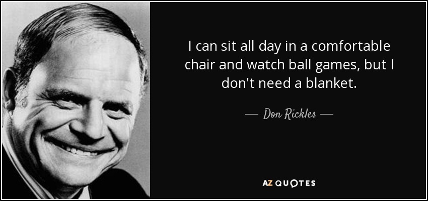 I can sit all day in a comfortable chair and watch ball games, but I don't need a blanket. - Don Rickles