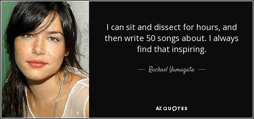 I can sit and dissect for hours, and then write 50 songs about. I always find that inspiring. - Rachael Yamagata