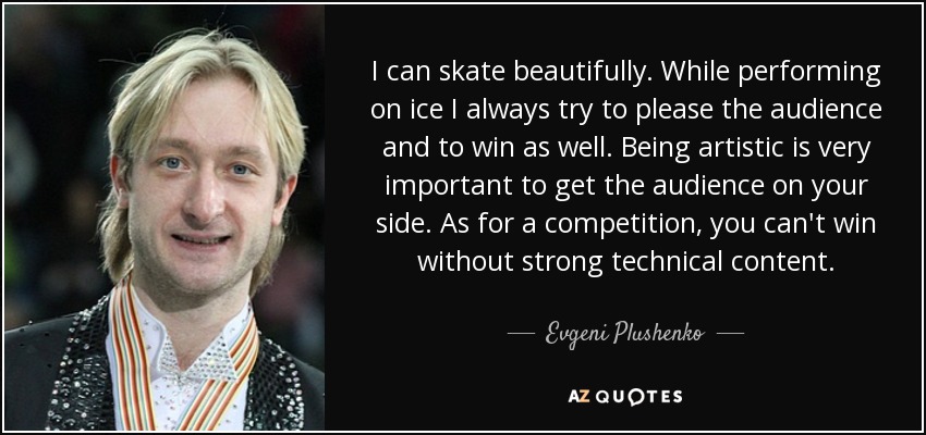 I can skate beautifully. While performing on ice I always try to please the audience and to win as well. Being artistic is very important to get the audience on your side. As for a competition, you can't win without strong technical content. - Evgeni Plushenko