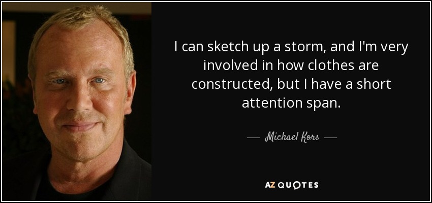 I can sketch up a storm, and I'm very involved in how clothes are constructed, but I have a short attention span. - Michael Kors