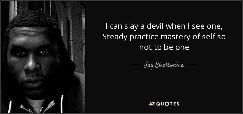 I can slay a devil when I see one, Steady practice mastery of self so not to be one - Jay Electronica