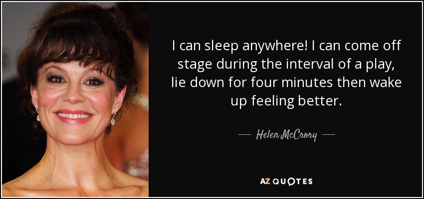 I can sleep anywhere! I can come off stage during the interval of a play, lie down for four minutes then wake up feeling better. - Helen McCrory