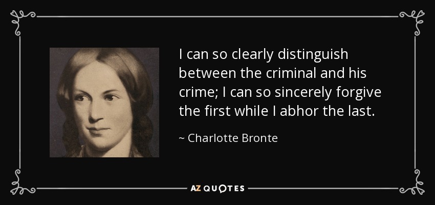 I can so clearly distinguish between the criminal and his crime; I can so sincerely forgive the first while I abhor the last. - Charlotte Bronte