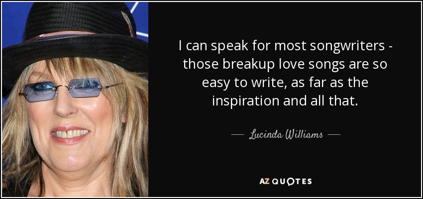 I can speak for most songwriters - those breakup love songs are so easy to write, as far as the inspiration and all that. - Lucinda Williams