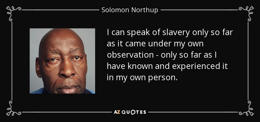 I can speak of slavery only so far as it came under my own observation - only so far as I have known and experienced it in my own person. - Solomon Northup