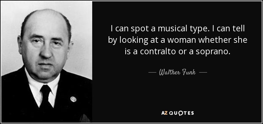 I can spot a musical type. I can tell by looking at a woman whether she is a contralto or a soprano. - Walther Funk