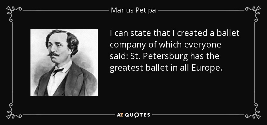 I can state that I created a ballet company of which everyone said: St. Petersburg has the greatest ballet in all Europe. - Marius Petipa