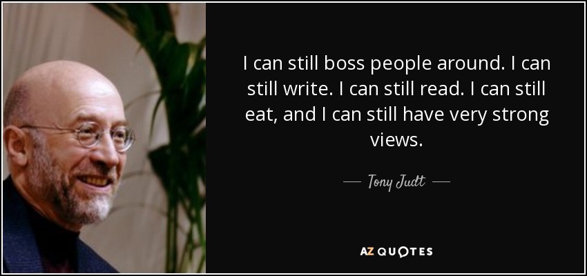 I can still boss people around. I can still write. I can still read. I can still eat, and I can still have very strong views. - Tony Judt