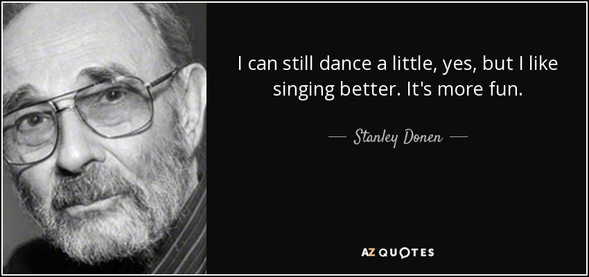 I can still dance a little, yes, but I like singing better. It's more fun. - Stanley Donen