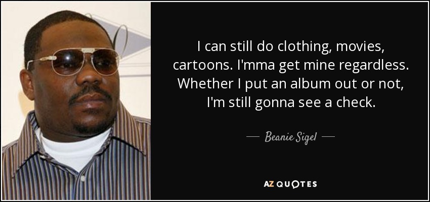 I can still do clothing, movies, cartoons. I'mma get mine regardless. Whether I put an album out or not, I'm still gonna see a check. - Beanie Sigel