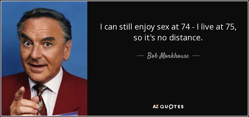 I can still enjoy sex at 74 - I live at 75, so it's no distance. - Bob Monkhouse