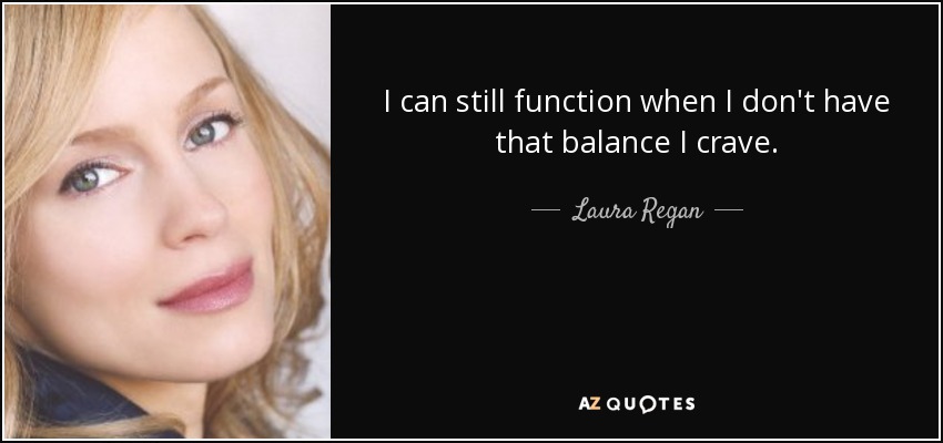 I can still function when I don't have that balance I crave. - Laura Regan