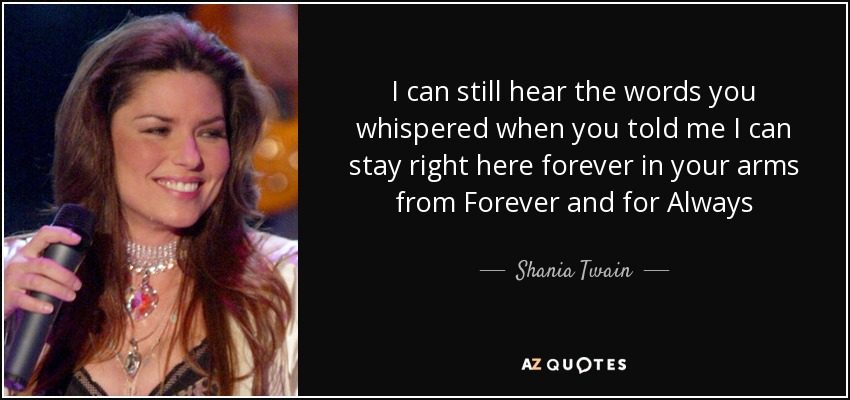 I can still hear the words you whispered when you told me I can stay right here forever in your arms from Forever and for Always - Shania Twain
