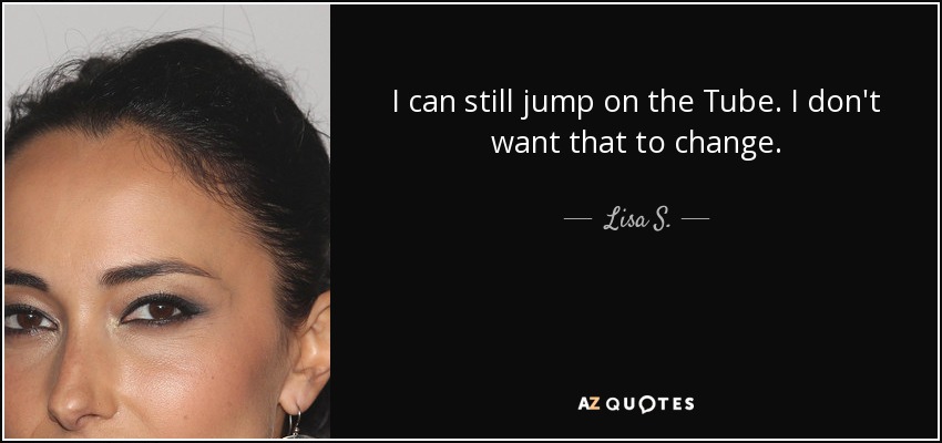 I can still jump on the Tube. I don't want that to change. - Lisa S.