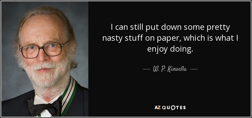 I can still put down some pretty nasty stuff on paper, which is what I enjoy doing. - W. P. Kinsella