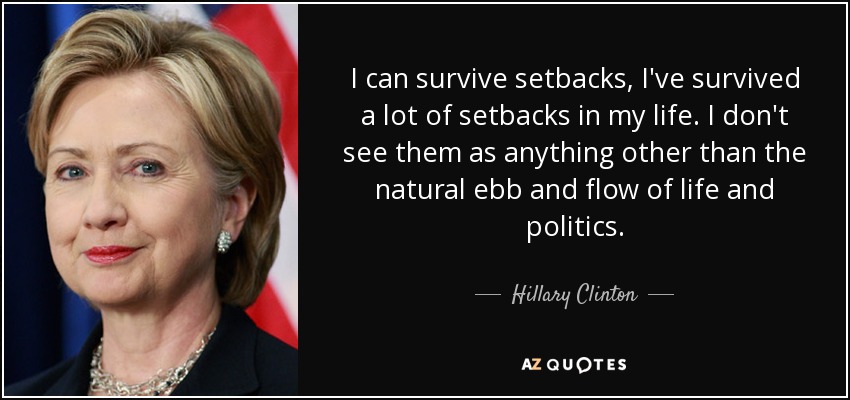 I can survive setbacks, I've survived a lot of setbacks in my life. I don't see them as anything other than the natural ebb and flow of life and politics. - Hillary Clinton