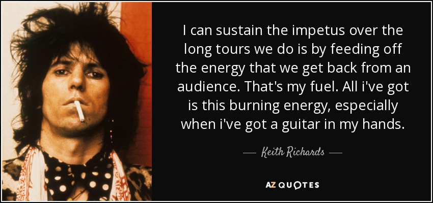 I can sustain the impetus over the long tours we do is by feeding off the energy that we get back from an audience. That's my fuel. All i've got is this burning energy, especially when i've got a guitar in my hands. - Keith Richards