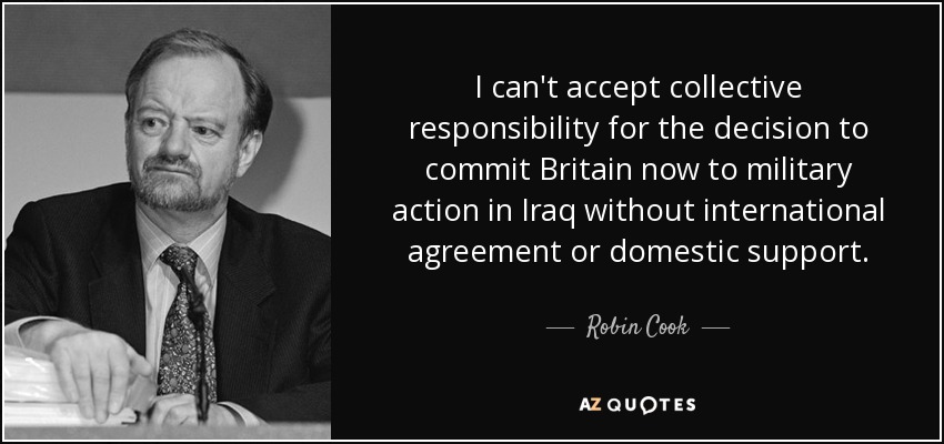 I can't accept collective responsibility for the decision to commit Britain now to military action in Iraq without international agreement or domestic support. - Robin Cook