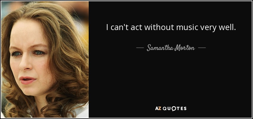 I can't act without music very well. - Samantha Morton