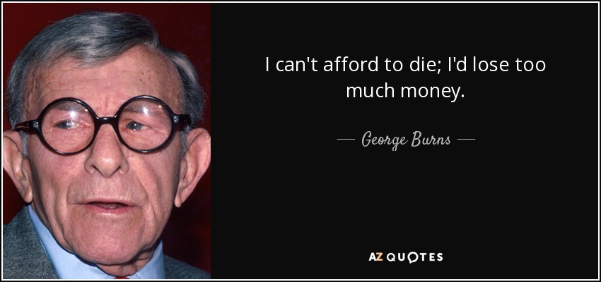I can't afford to die; I'd lose too much money. - George Burns